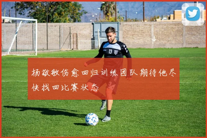 杨敬敏伤愈回归训练团队期待他尽快找回比赛状态