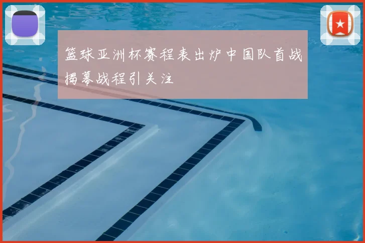 篮球亚洲杯赛程表出炉中国队首战揭幕战程引关注