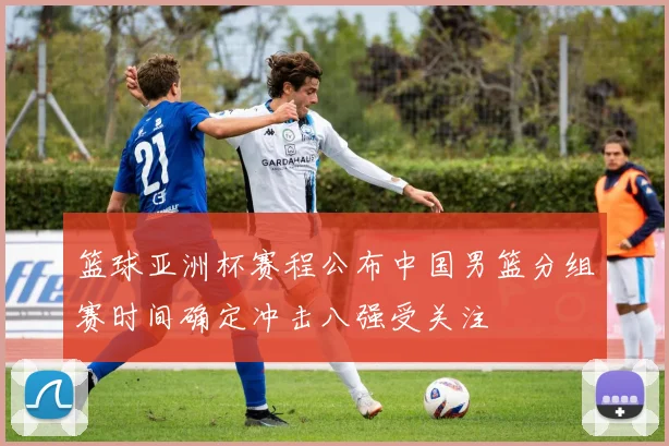 篮球亚洲杯赛程公布中国男篮分组赛时间确定冲击八强受关注