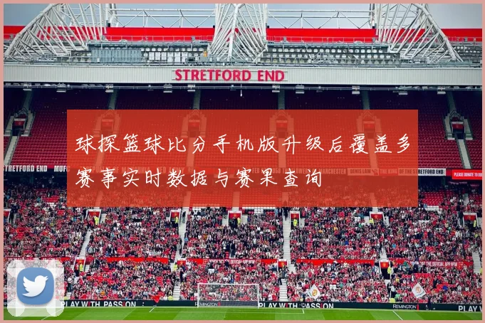 球探篮球比分手机版升级后覆盖多赛事实时数据与赛果查询