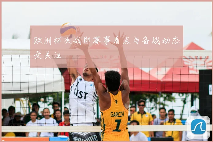 欧洲杯决战即赛事看点与备战动态受关注