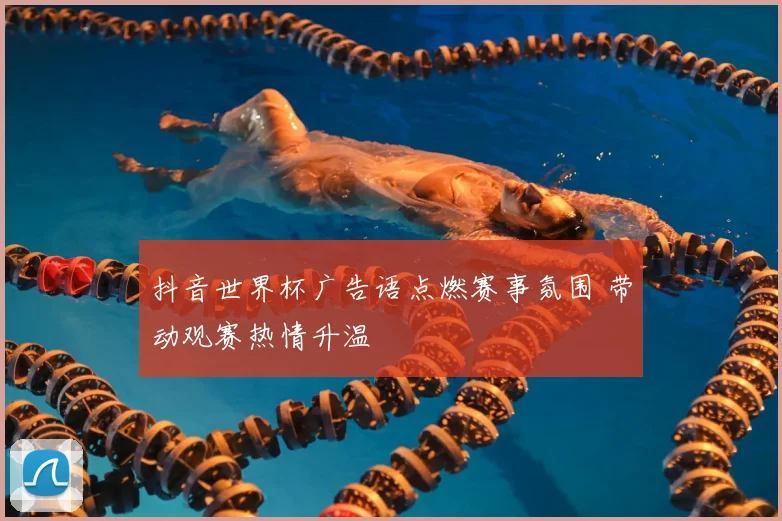 抖音世界杯广告语点燃赛事氛围 带动观赛热情升温