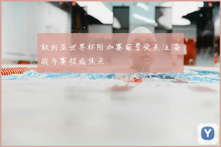 叙利亚世界杯附加赛前景受关注 备战与赛程成焦点