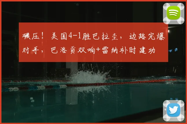 碾压!美国4-1胜巴拉圭,边路完爆对手,巴洛贡双响+雷纳补时建功