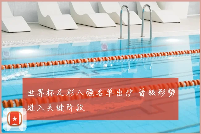 世界杯足彩八强名单出炉 晋级形势进入关键阶段