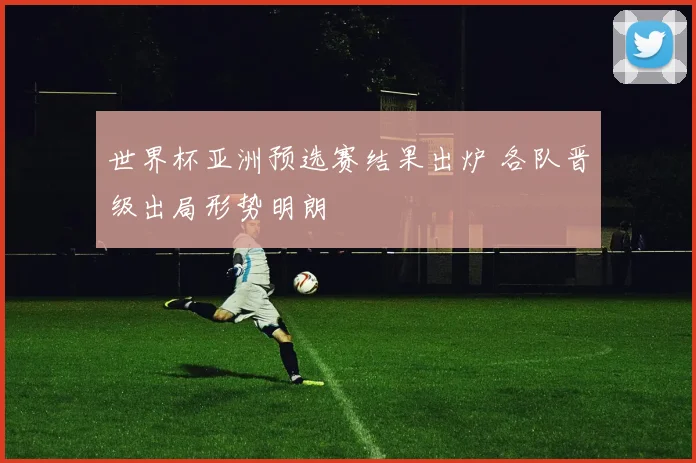 世界杯亚洲预选赛结果出炉 各队晋级出局形势明朗