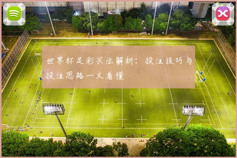 世界杯足彩买法解析:投注技巧与投注思路一文看懂
