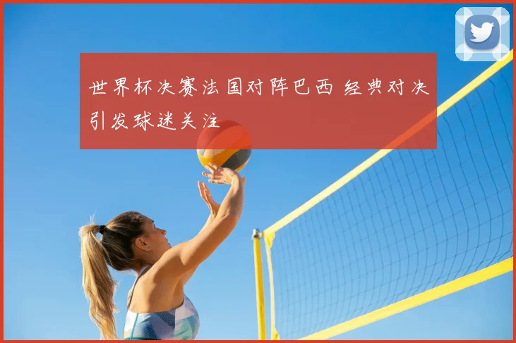 世界杯决赛法国对阵巴西 经典对决引发球迷关注