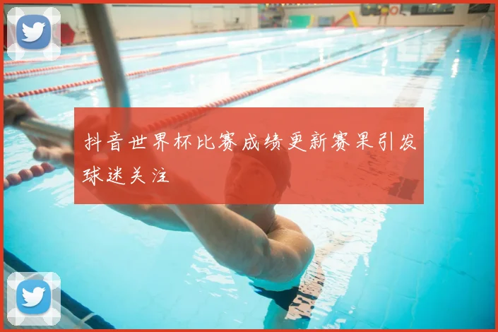 抖音世界杯比赛成绩更新赛果引发球迷关注