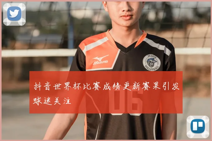 抖音世界杯比赛成绩更新赛果引发球迷关注